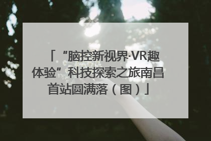 “脑控新视界·VR趣体验”科技探索之旅南昌首站圆满落（图）